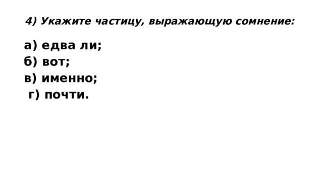 4) Укажите частицу, выражающую сомнение:   а) едва ли;    б) вот;      в) именно;       г) почти.  