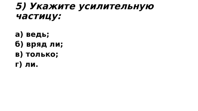 5) Укажите усилительную частицу:   а) ведь;    б) вряд ли;      в) только;      г) ли. 
