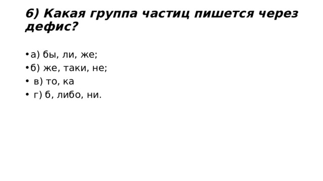 6) Какая группа частиц пишется через дефис?   а) бы, ли, же;     б) же, таки, не;       в) то, ка  г) б, либо, ни. 