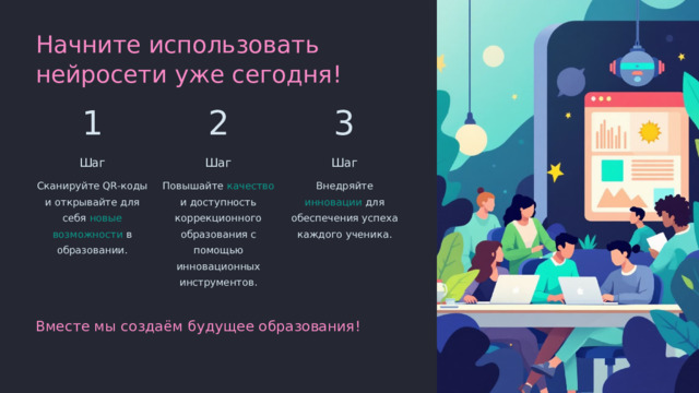 Начните использовать нейросети уже сегодня! 1 2 3 Шаг Шаг Шаг Сканируйте QR-коды и открывайте для себя новые возможности в образовании. Повышайте качество и доступность коррекционного образования с помощью инновационных инструментов. Внедряйте инновации для обеспечения успеха каждого ученика. Вместе мы создаём будущее образования!  