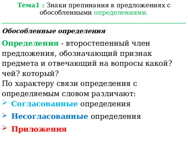 Тема1 : Знаки препинания в предложениях с обособленными определениями. ______________________________________________________________________ Обособленные определения Определения - второстепенный член предложения, обозначающий признак предмета и отвечающий на вопросы какой? чей? который? По характеру связи определения с определяемым словом различают: Согласованные определения Несогласованные определения Приложения 
