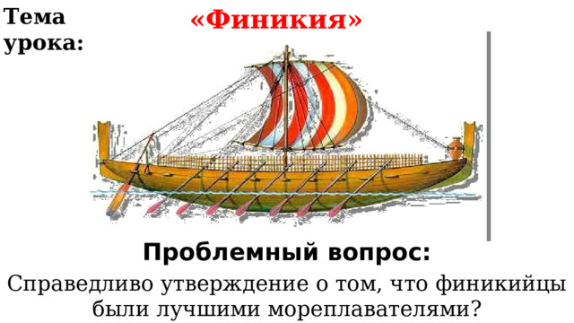 Тема урока: «Финикия» Проблемный вопрос: Справедливо утверждение о том, что финикийцы были лучшими мореплавателями? 