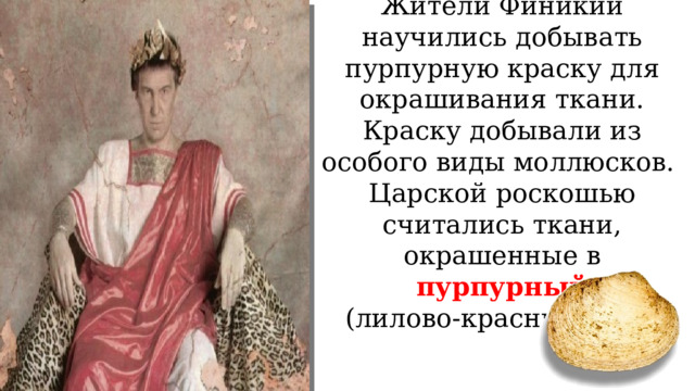 Жители Финикии научились добывать пурпурную краску для окрашивания ткани. Краску добывали из особого виды моллюсков.  Царской роскошью считались ткани, окрашенные в пурпурный  (лилово-красный цвет) 