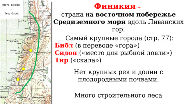 Финикия  –  страна на восточном побережье Средиземного моря вдоль Ливанских гор. Самый крупные города (стр. 77): Библ (в переводе «гора») Сидон («место для рыбной ловли») Тир («скала») Нет крупных рек и долин с плодородными почвами. Много строительного леса 