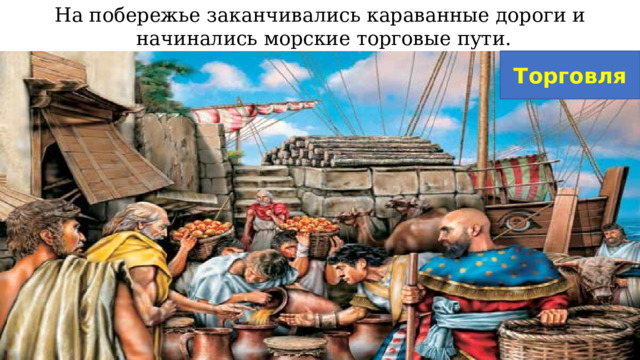 На побережье заканчивались караванные дороги и начинались морские торговые пути. Торговля 