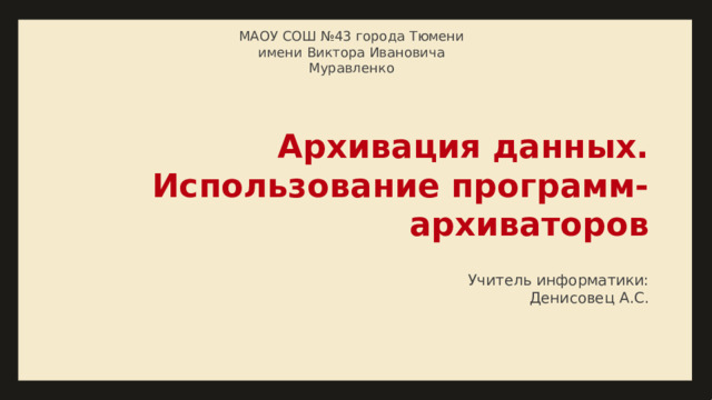 МАОУ СОШ №43 города Тюмени имени Виктора Ивановича Муравленко Архивация данных.  Использование программ-архиваторов Учитель информатики: Денисовец А.С.  