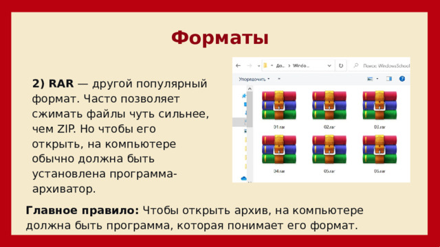 Форматы 2) RAR  — другой популярный формат. Часто позволяет сжимать файлы чуть сильнее, чем ZIP. Но чтобы его открыть, на компьютере обычно должна быть установлена программа-архиватор. Главное правило:  Чтобы открыть архив, на компьютере должна быть программа, которая понимает его формат. 