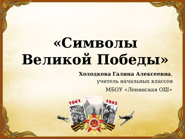  «Символы Великой Победы» Холодкова Галина Алексеевна , учитель начальных классов МБОУ «Ленинская ОШ»  