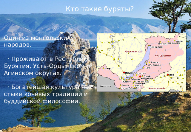 Кто такие буряты? Один из монгольских народов.  · Проживают в Республике Бурятия, Усть-Ордынском и Агинском округах.  · Богатейшая культура на стыке кочевых традиций и буддийской философии. 