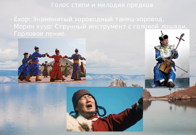 Голос степи и мелодия предков  · Ёхор: Знаменитый хороводный танец-хоровод.  · Морин хуур: Струнный инструмент с головой лошади.  · Горловое пение. 
