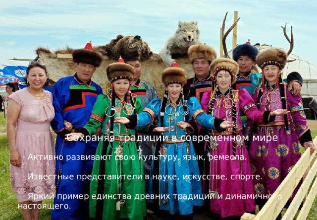  Сохраняя традиции в современном мире  · Активно развивают свою культуру, язык, ремесла.  · Известные представители в науке, искусстве, спорте.  · Яркий пример единства древних традиций и динамичного настоящего. 
