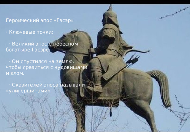 Героический эпос «Гэсэр» · Ключевые точки:  · Великий эпос о небесном богатыре Гэсэре.  · Он спустился на землю, чтобы сразиться с чудовищами и злом.  · Сказителей эпоса называли «улигершинами». 