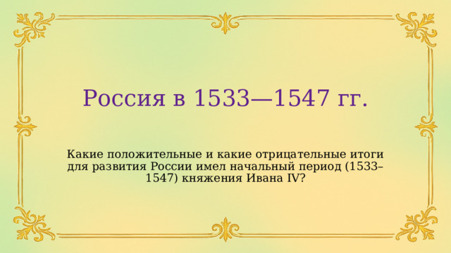 Россия в 1533—1547 гг. Какие положительные и какие отрицательные итоги для развития России имел начальный период (1533–1547) княжения Ивана IV? 