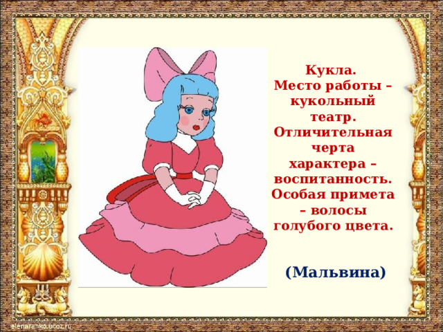 Кукла.  Место работы – кукольный театр. Отличительная черта характера – воспитанность. Особая примета – волосы голубого цвета. (Мальвина) 