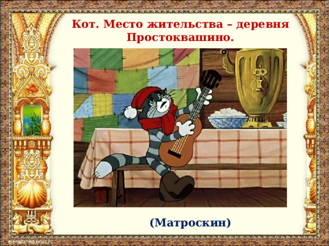 Кот. Место жительства – деревня Простоквашино. (Матроскин) 