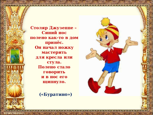 Столяр Джузеппе –  Синий нос  полено как-то в дом принёс.  Он начал ножку мастерить  для кресла или стула.  Полено стало говорить  и в нос его щипнуло. («Буратино») 