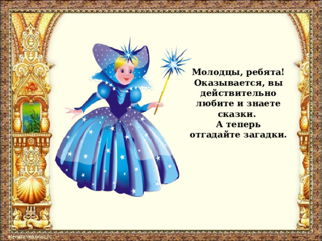 Молодцы, ребята!  Оказывается, вы действительно любите и знаете сказки.  А теперь отгадайте загадки. 