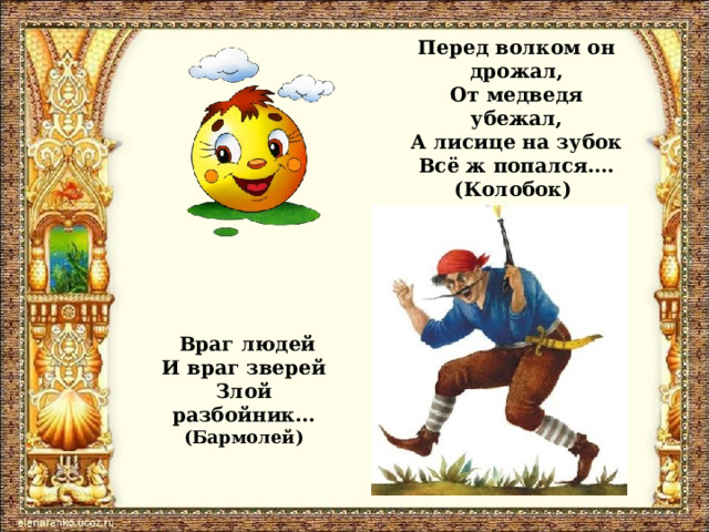Перед волком он дрожал,  От медведя убежал,  А лисице на зубок  Всё ж попался….  (Колобок)    Враг людей И враг зверей Злой разбойник… (Бармолей) 