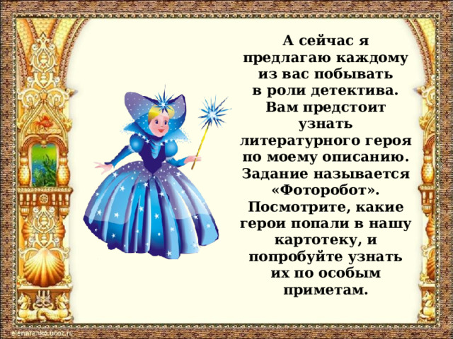А сейчас я предлагаю каждому из вас побывать  в роли детектива.  Вам предстоит узнать литературного героя по моему описанию. Задание называется «Фоторобот». Посмотрите, какие герои попали в нашу картотеку, и попробуйте узнать их по особым приметам. 