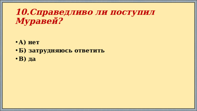10.Справедливо ли поступил Муравей? А) нет Б) затрудняюсь ответить В) да 