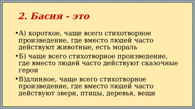  2. Басня - это А) короткое, чаще всего стихотворное произведение, где вместо людей часто действуют животные, есть мораль Б) чаще всего стихотворное произведение, где вместо людей часто действуют сказочные герои В)длинное, чаще всего стихотворное произведение, где вместо людей часто действуют звери, птицы, деревья, вещи 