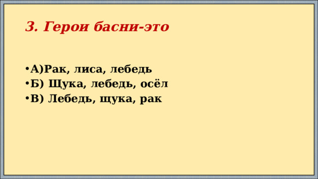 3. Герои басни-это А)Рак, лиса, лебедь Б) Щука, лебедь, осёл В) Лебедь, щука, рак 