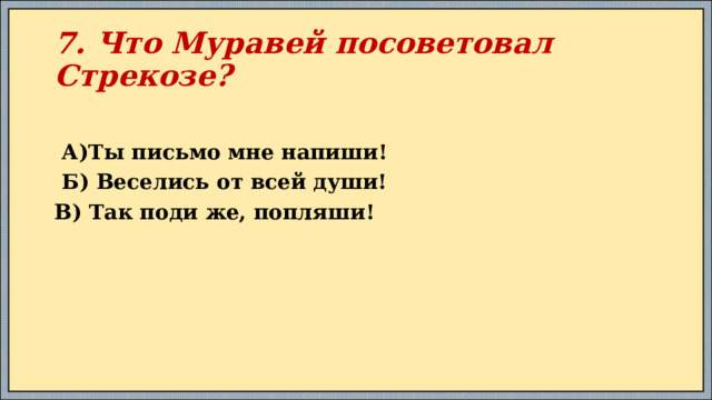7. Что Муравей посоветовал Стрекозе?  А)Ты письмо мне напиши!  Б) Веселись от всей души! В) Так поди же, попляши!  