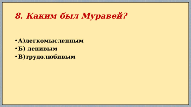 8. Каким был Муравей? А)легкомысленным Б) ленивым В)трудолюбивым 
