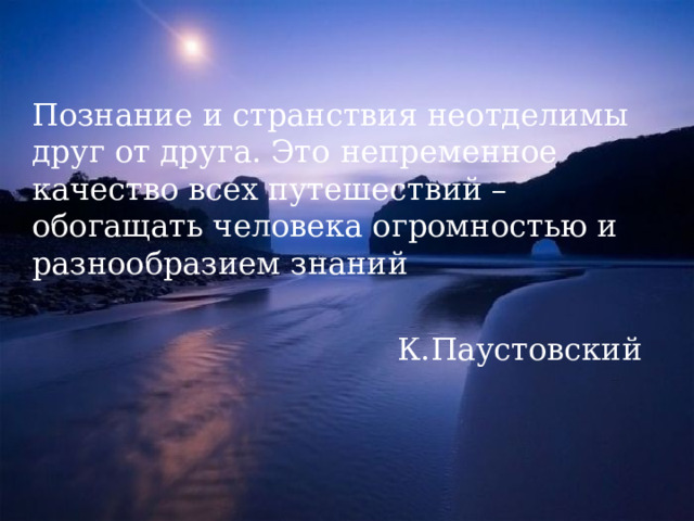 Познание и странствия неотделимы друг от друга. Это непременное качество всех путешествий – обогащать человека огромностью и разнообразием знаний К.Паустовский 