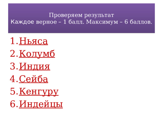  Проверяем результат  Каждое верное – 1 балл. Максимум – 6 баллов.   Ньяса Колумб Индия Сейба Кенгуру Индейцы 