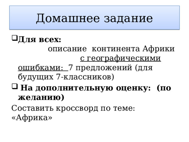 Домашнее задание Для всех: описание континента Африки с географическими ошибками: 7 предложений (для будущих 7-классников)  На дополнительную оценку: (по желанию) Составить кроссворд по теме: «Африка» 
