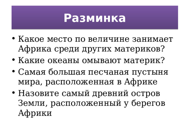 Разминка Какое место по величине занимает Африка среди других материков? Какие океаны омывают материк? Самая большая песчаная пустыня мира, расположенная в Африке Назовите самый древний остров Земли, расположенный у берегов Африки 