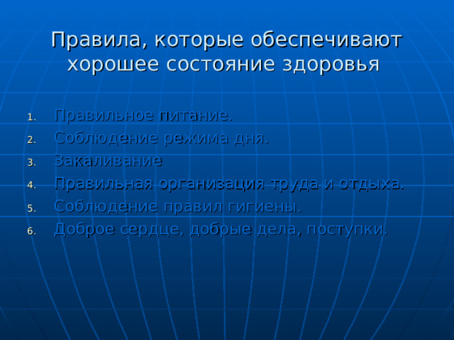 Правила, которые обеспечивают хорошее состояние здоровья Правильное питание. Соблюдение режима дня. Закаливание Правильная организация труда и отдыха. Соблюдение правил гигиены. Доброе сердце, добрые дела, поступки. 
