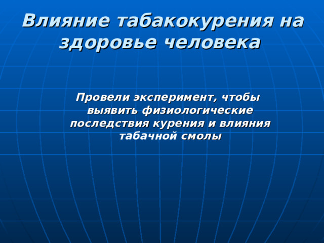 Влияние табакокурения на здоровье человека   Провели эксперимент, чтобы выявить физиологические последствия ку р ения и влияния табачной смолы 