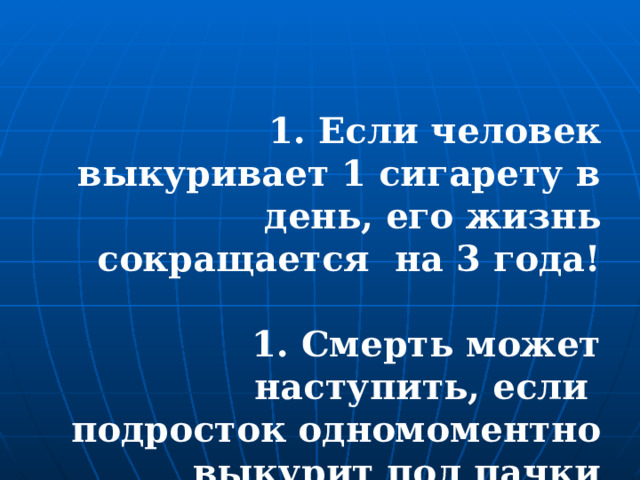  Если человек выкуривает 1 сигарету в день, его жизнь сокращается на 3 года!   Смерть может наступить, если подросток одномоментно выкурит пол пачки сигарет.  