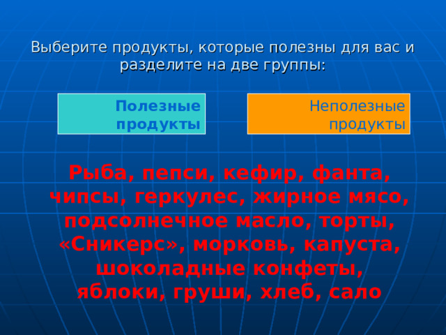  Выберите продукты, которые полезны для вас и разделите на две группы: Полезные продукты Неполезные продукты  Рыба, пепси, кефир, фанта, чипсы, геркулес, жирное мясо, подсолнечное масло, торты, «Сникерс», морковь, капуста, шоколадные конфеты, яблоки, груши, хлеб, сало 