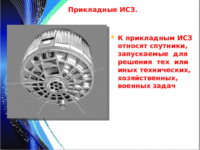 Прикладные ИСЗ. К прикладным ИСЗ относят спутники, запускаемые для решения тех или иных технических, хозяйственных, военных задач 