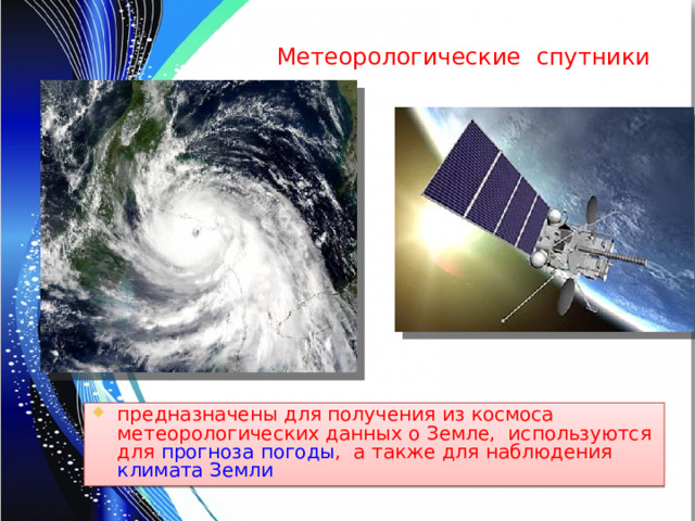 Метеорологические спутники предназначены для получения из космоса метеорологических данных о Земле, используются для прогноза погоды , а также для наблюдения климата  Земли  