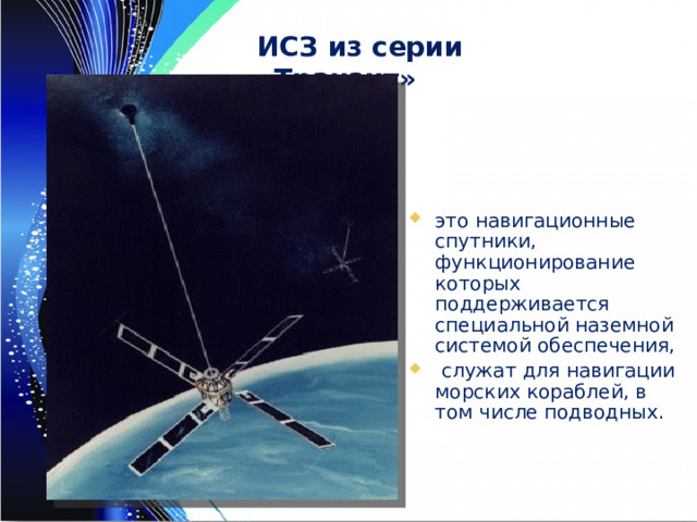 ИСЗ из серии «Транзит» это навигационные спутники, функционирование которых поддерживается специальной наземной системой обеспечения,  служат для навигации морских кораблей, в том числе подводных. 