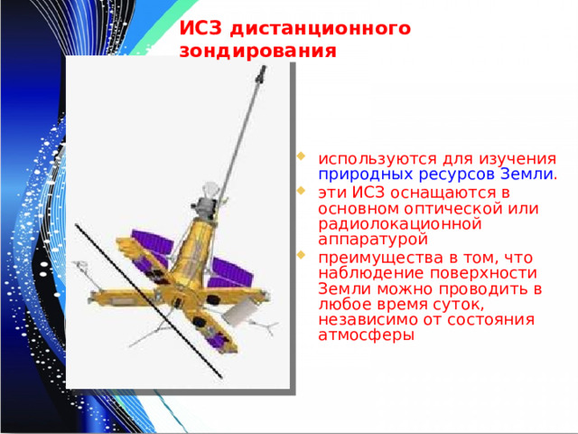 ИСЗ дистанционного зондирования используются для изучения природных ресурсов Земли . эти ИСЗ оснащаются в основном оптической или радиолокационной аппаратурой преимущества в том, что наблюдение поверхности Земли можно проводить в любое время суток, независимо от состояния атмосферы 