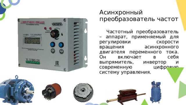 Асинхронный преобразователь частот  Частотный преобразователь – аппарат, применяемый для регулировки скорости вращения асинхронного двигателя переменного тока. Он включает в себя выпрямитель, инвертор и современную цифровую систему управления.  