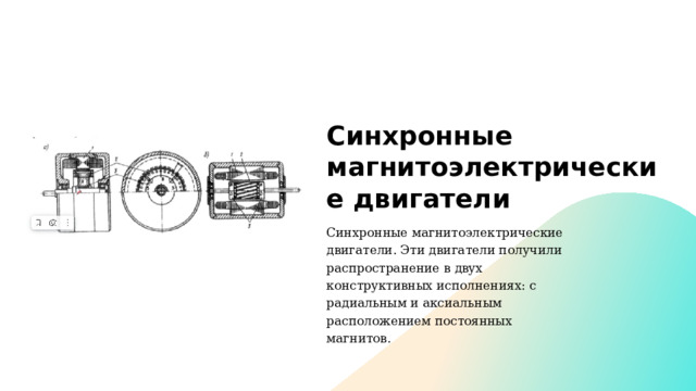 Синхронные магнитоэлектрические двигате­ли Синхронные магнитоэлектрические двигате­ли. Эти двигатели получили распространение в двух конструктивных исполнениях: с радиальным и акси­альным расположением постоянных магнитов. 