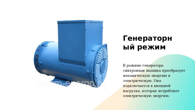 Генераторный режим   В режиме генератора синхронная машина преобразует механическую энергию в электрическую. Она подключается к внешней нагрузке, которая потребляет электрическую энергию. 