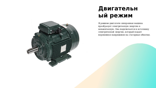 Двигательный режим  В режиме двигателя синхронная машина преобразует электрическую энергию в механическую. Она подключается к источнику электрической энергии, который подает переменное напряжение на статорные обмотки. 