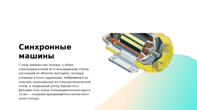 Синхронные машины С виду внешне они похожи: у обоих электродвигателей есть неподвижный статор, состоящий из обмоток (катушек), которые уложены в пазы сердечника, набранного из пластин, выполненных из электротехнической стали, и подвижный ротор. Кроме того, функция этих типов электродвигателей одна и та же — создание вращающегося магнитного поля статора. 