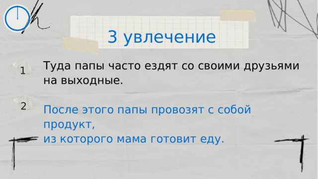 3 увлечение Туда папы часто ездят со своими друзьями на выходные. После этого папы провозят с собой продукт, из которого мама готовит еду. 1 2 