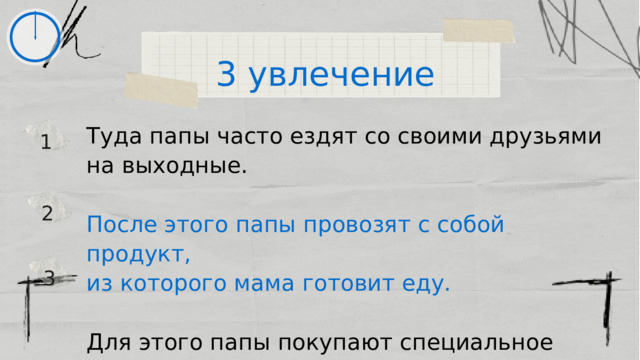 3 увлечение Туда папы часто ездят со своими друзьями на выходные. После этого папы провозят с собой продукт, из которого мама готовит еду. Для этого папы покупают специальное оборудование: сети, крючки, удочки и т.д. 1 2 3 