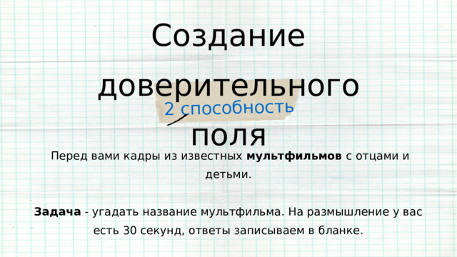 2 способность Создание доверительного поля  Перед вами кадры из известных мультфильмов с отцами и детьми. Задача - угадать название мультфильма. На размышление у вас есть 30 секунд, ответы записываем в бланке. 