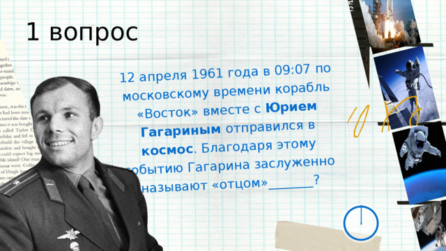 12 апреля 1961 года в 09:07 по московскому времени корабль «Восток» вместе с Юрием Гагариным отправился в космос . Благодаря этому событию Гагарина заслуженно называют «отцом»_______? 1 вопрос 