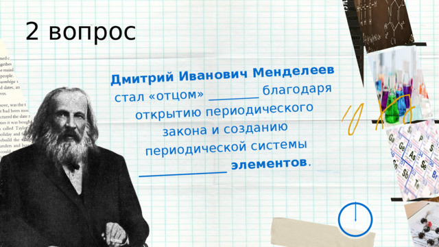 Дмитрий Иванович Менделеев стал «отцом» ________ благодаря открытию периодического закона и созданию периодической системы ______________ элементов . 2 вопрос 